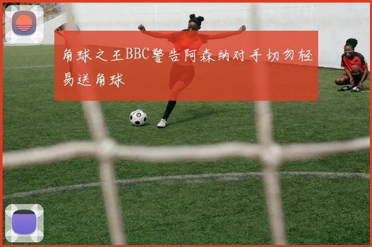 角球之王BBC警告阿森纳对手切勿轻易送角球