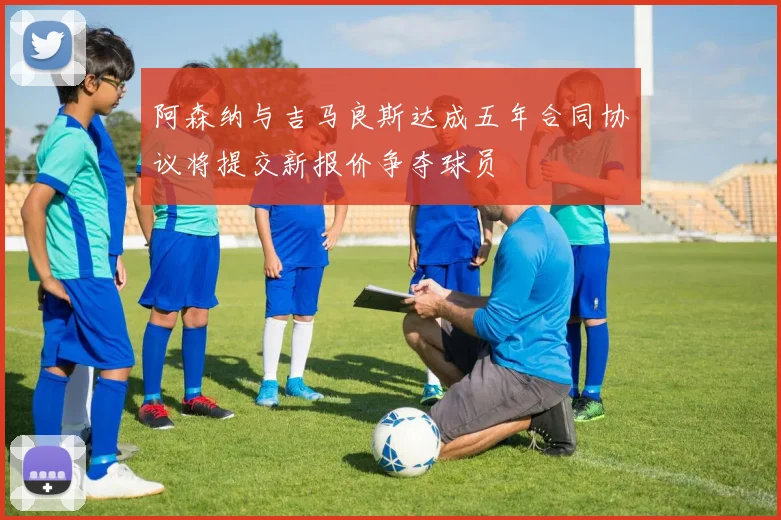阿森纳与吉马良斯达成五年合同协议将提交新报价争夺球员
