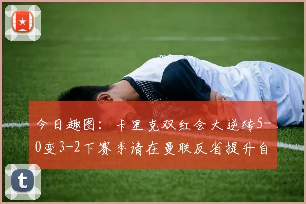 今日趣图：卡里克双红会大逆转5-0变3-2下赛季请在曼联反省提升自己