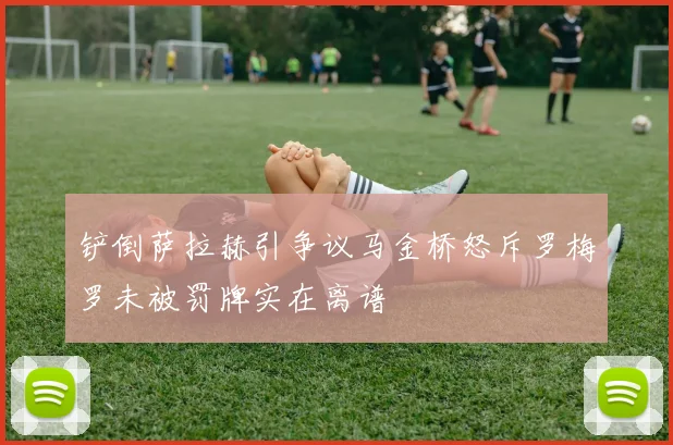 铲倒萨拉赫引争议马金桥怒斥罗梅罗未被罚牌实在离谱