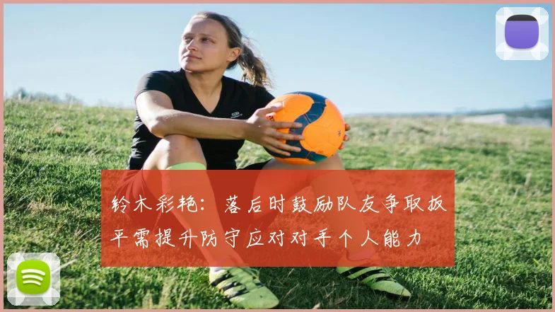 铃木彩艳：落后时鼓励队友争取扳平需提升防守应对对手个人能力