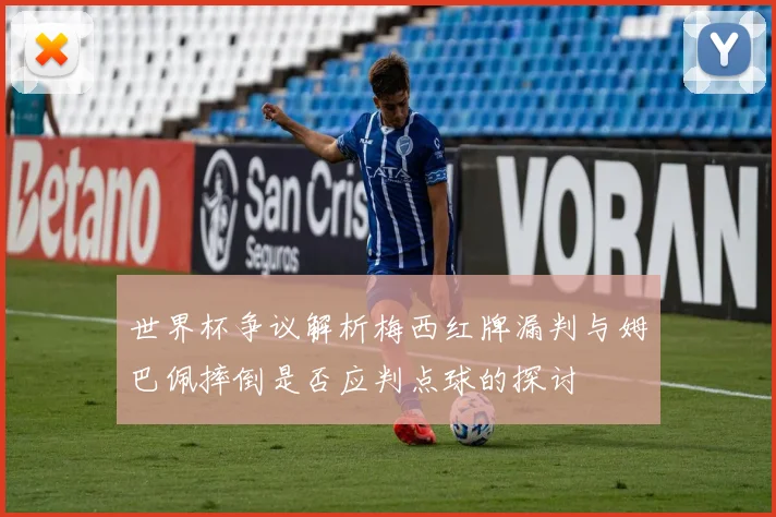 世界杯争议解析梅西红牌漏判与姆巴佩摔倒是否应判点球的探讨
