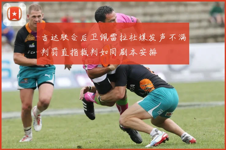吉达联合后卫佩雷拉社媒发声不满判罚直指裁判如同剧本安排