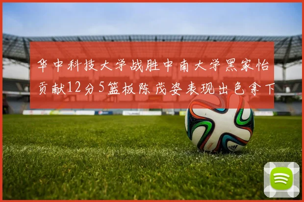 华中科技大学战胜中南大学黑家怡贡献12分5篮板陈茂姿表现出色拿下19分7篮板