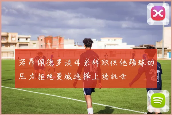 若昂佩德罗谈母亲辞职供他踢球的压力拒绝曼城选择上场机会