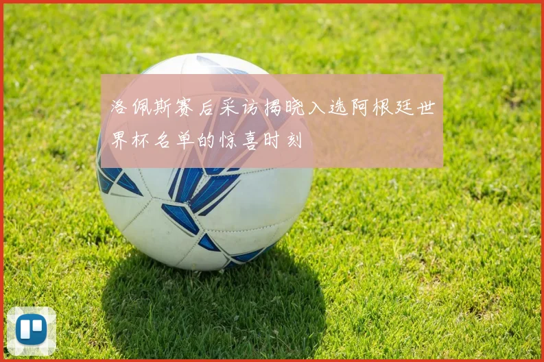 洛佩斯赛后采访揭晓入选阿根廷世界杯名单的惊喜时刻