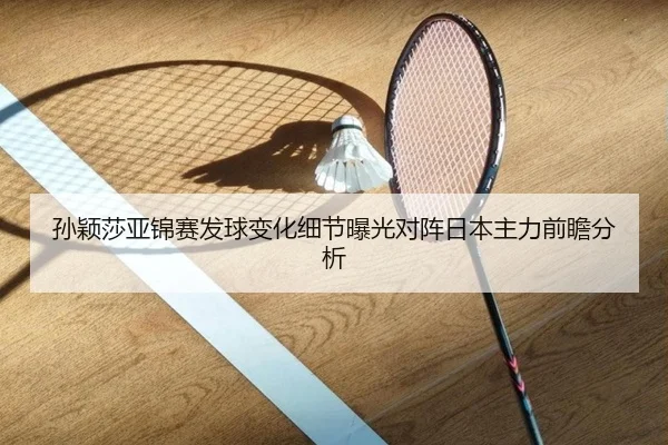 孙颖莎亚锦赛发球变化细节曝光对阵日本主力前瞻分析 - StarskySports